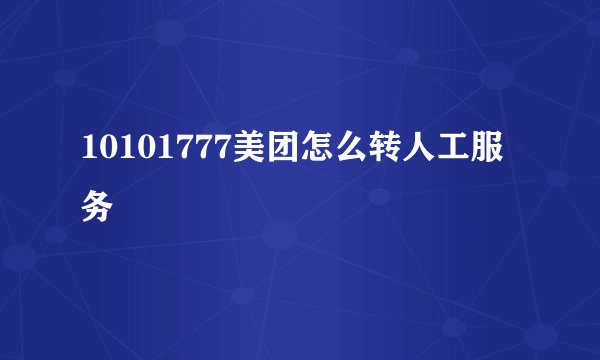 10101777美团怎么转人工服务
