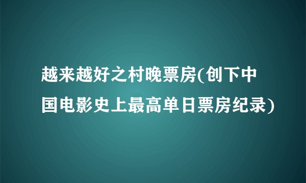 越来越好之村晚票房(创下中国电影史上最高单日票房纪录)