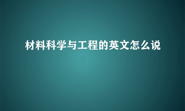 材料科学与工程的英文怎么说