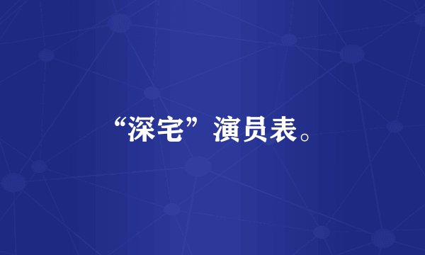 “深宅”演员表。