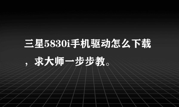 三星5830i手机驱动怎么下载，求大师一步步教。