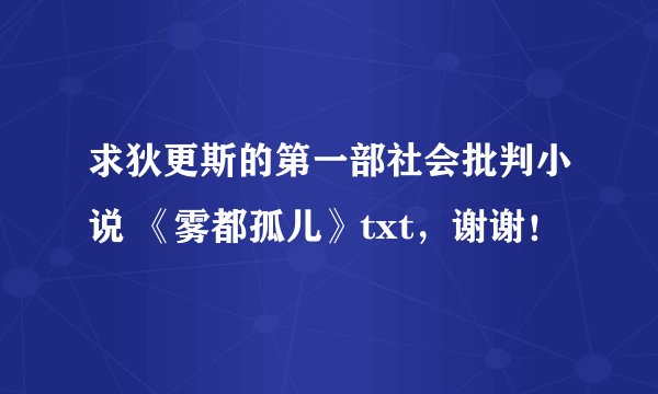 求狄更斯的第一部社会批判小说 《雾都孤儿》txt，谢谢！