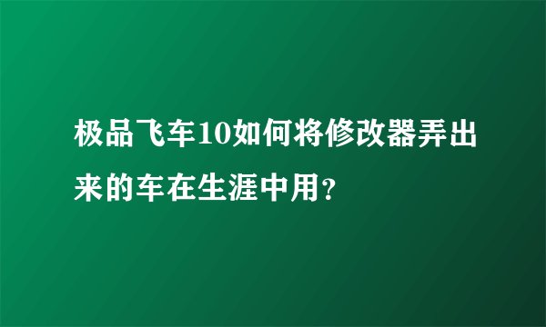 极品飞车10如何将修改器弄出来的车在生涯中用？