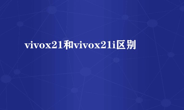 vivox21和vivox21i区别