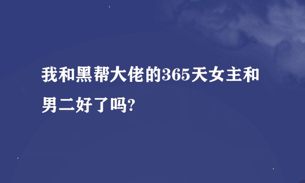 我和黑帮大佬的365天女主和男二好了吗?