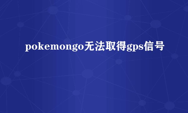 pokemongo无法取得gps信号