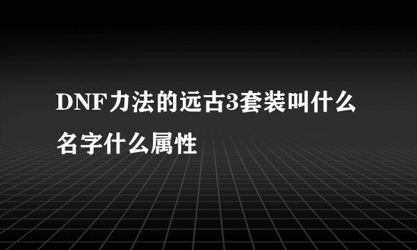 DNF力法的远古3套装叫什么名字什么属性
