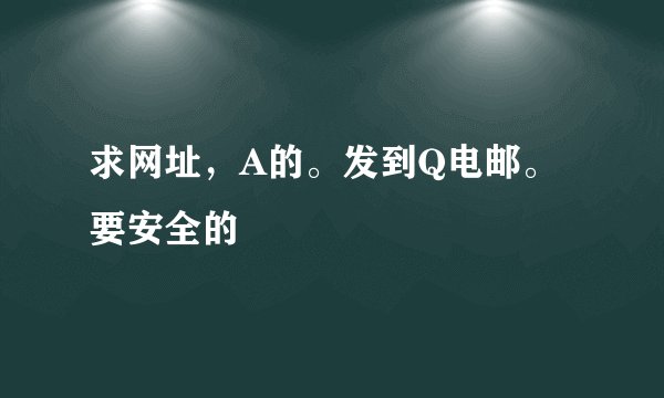 求网址，A的。发到Q电邮。 要安全的