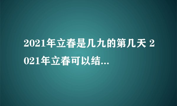 2021年立春是几九的第几天 2021年立春可以结婚嫁娶吗