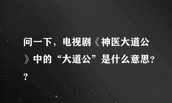 问一下，电视剧《神医大道公》中的“大道公”是什么意思？？