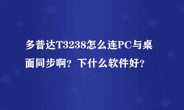 多普达T3238怎么连PC与桌面同步啊？下什么软件好？