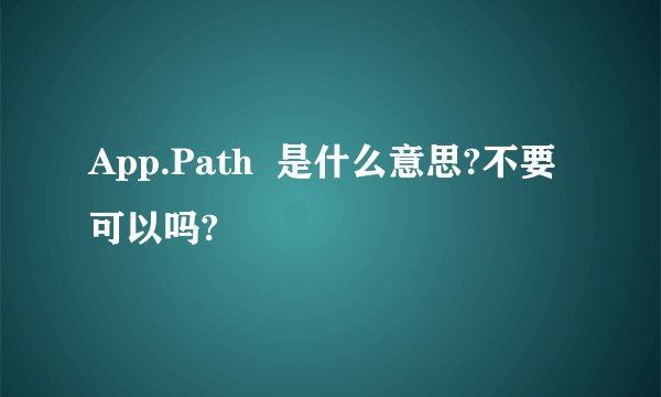App.Path  是什么意思?不要可以吗?