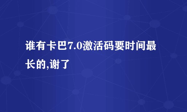 谁有卡巴7.0激活码要时间最长的,谢了