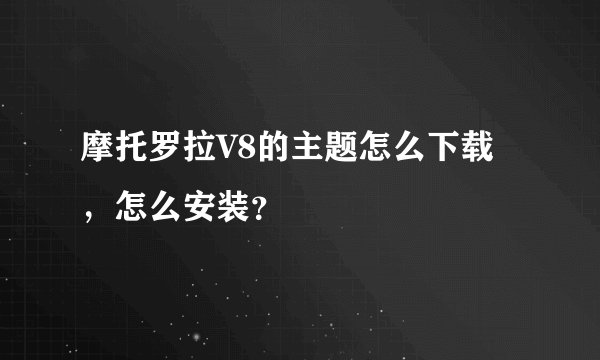 摩托罗拉V8的主题怎么下载，怎么安装？