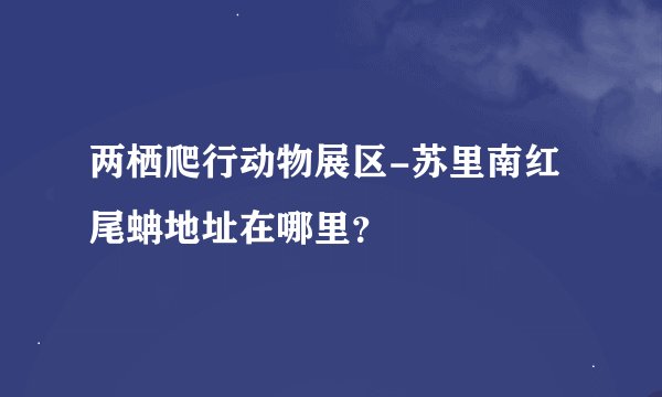 两栖爬行动物展区-苏里南红尾蚺地址在哪里？
