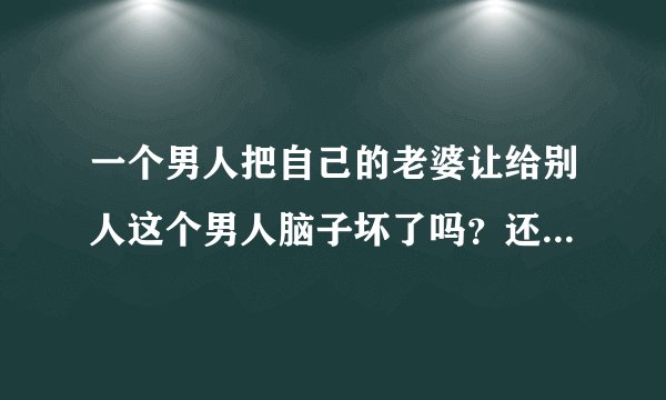 一个男人把自己的老婆让给别人这个男人脑子坏了吗？还是他根本不爱这个女人~