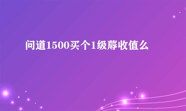 问道1500买个1级蓐收值么