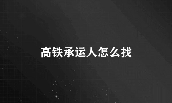 高铁承运人怎么找