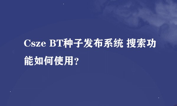 Csze BT种子发布系统 搜索功能如何使用？