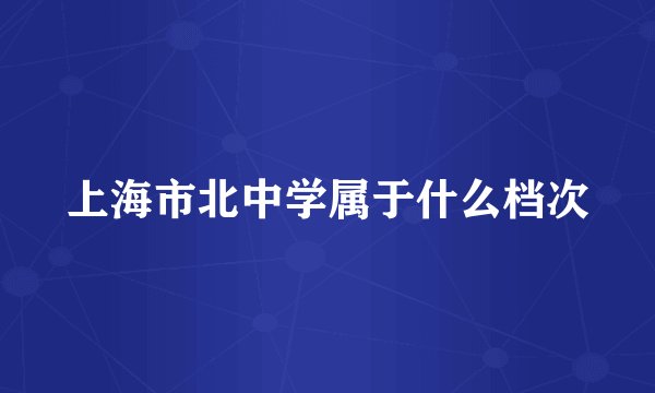 上海市北中学属于什么档次