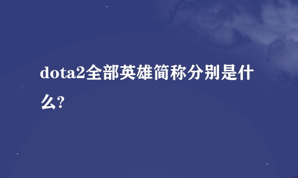 dota2全部英雄简称分别是什么?