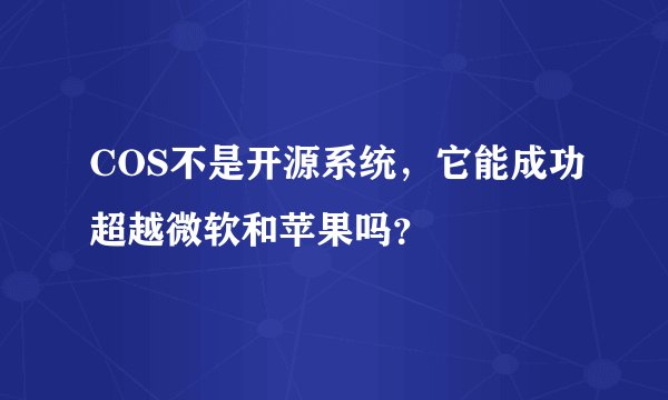 COS不是开源系统，它能成功超越微软和苹果吗？