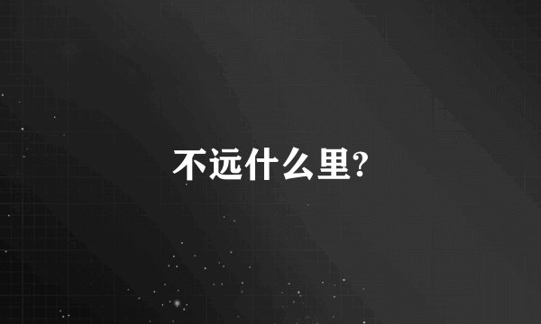 不远什么里?