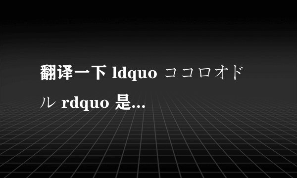 翻译一下 ldquo ココロオドル rdquo 是什么意思,会日语的来