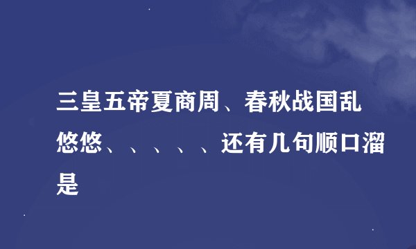 三皇五帝夏商周、春秋战国乱悠悠、、、、、还有几句顺口溜是