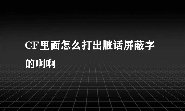 CF里面怎么打出脏话屏蔽字的啊啊