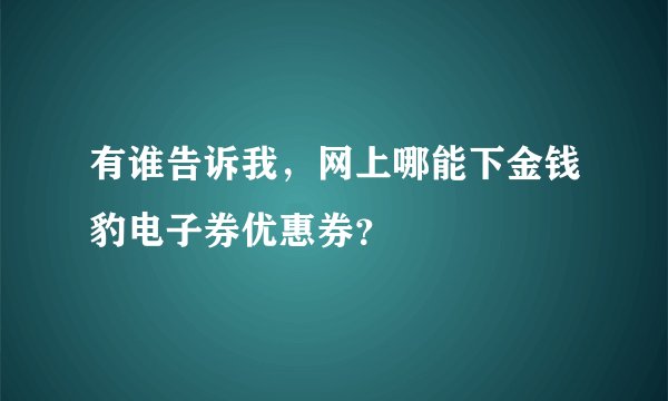 有谁告诉我，网上哪能下金钱豹电子券优惠券？