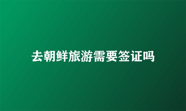 去朝鲜旅游需要签证吗