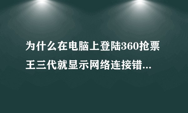 为什么在电脑上登陆360抢票王三代就显示网络连接错误怎么回事