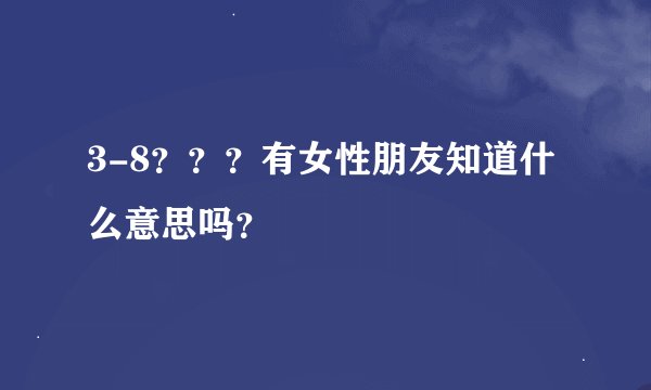 3-8？？？有女性朋友知道什么意思吗？