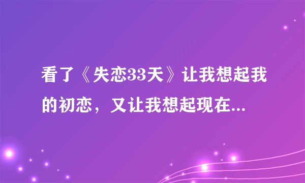 看了《失恋33天》让我想起我的初恋，又让我想起现在的这段感情，真的很让人窝心，很伤痛
