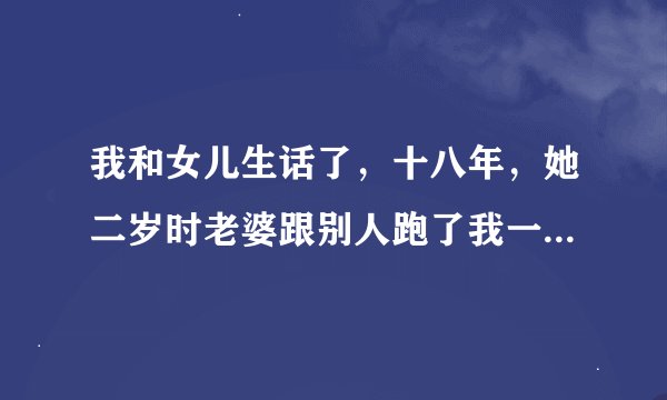 我和女儿生话了，十八年，她二岁时老婆跟别人跑了我一直为婚。女儿大了她天天缠着我要用自己的身体来报答