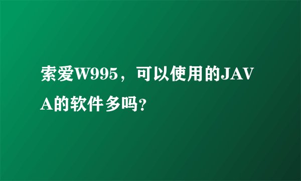 索爱W995，可以使用的JAVA的软件多吗？