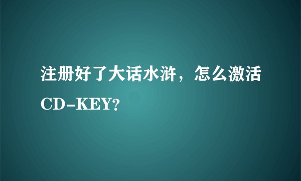 注册好了大话水浒，怎么激活CD-KEY？