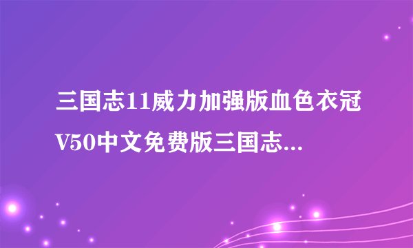 三国志11威力加强版血色衣冠V50中文免费版三国志11威力加强版血色衣冠V50中文免费版功能简介