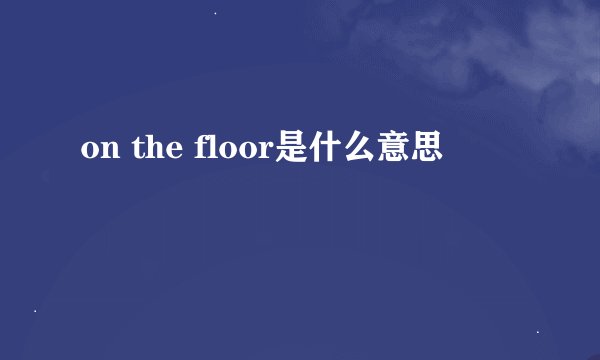 on the floor是什么意思