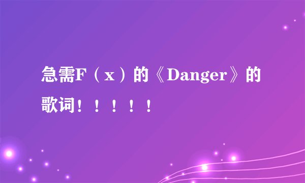 急需F（x）的《Danger》的歌词！！！！！