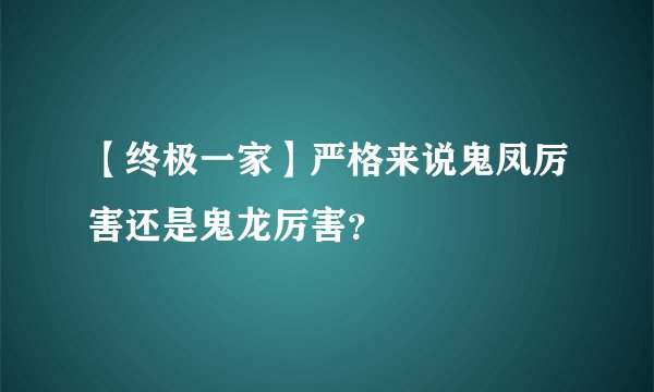 【终极一家】严格来说鬼凤厉害还是鬼龙厉害？