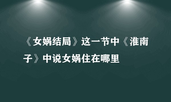 《女娲结局》这一节中《淮南子》中说女娲住在哪里