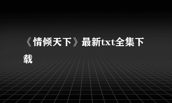 《情倾天下》最新txt全集下载