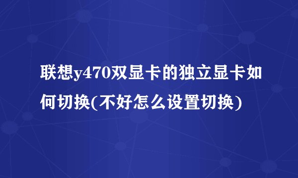 联想y470双显卡的独立显卡如何切换(不好怎么设置切换)