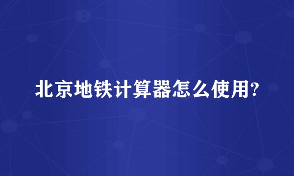 北京地铁计算器怎么使用?