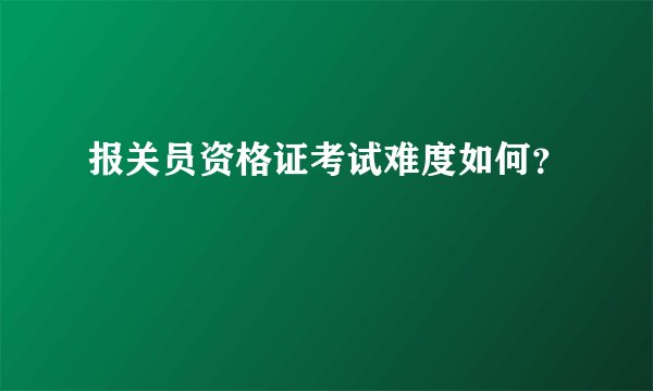 报关员资格证考试难度如何？