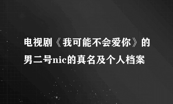 电视剧《我可能不会爱你》的男二号nic的真名及个人档案