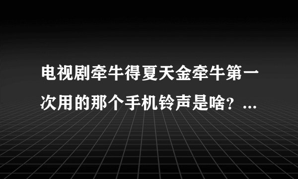 电视剧牵牛得夏天金牵牛第一次用的那个手机铃声是啥？不是彩虹岛的那个。求大神