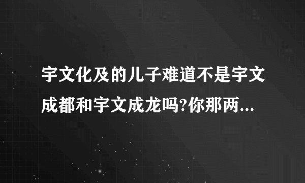 宇文化及的儿子难道不是宇文成都和宇文成龙吗?你那两个名字哪里来得?